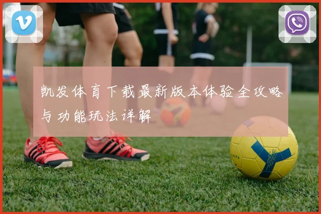 凯发体育下载最新版本体验全攻略与功能玩法详解