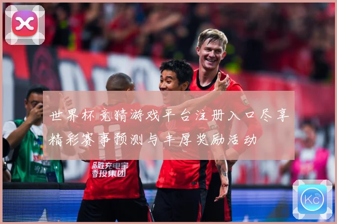 世界杯竞猜游戏平台注册入口尽享精彩赛事预测与丰厚奖励活动