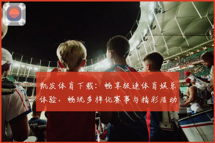 凯发体育下载：畅享极速体育娱乐体验，畅玩多样化赛事与精彩活动