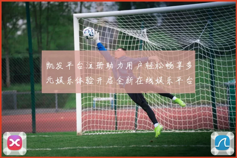 凯发平台注册助力用户轻松畅享多元娱乐体验开启全新在线娱乐平台大门