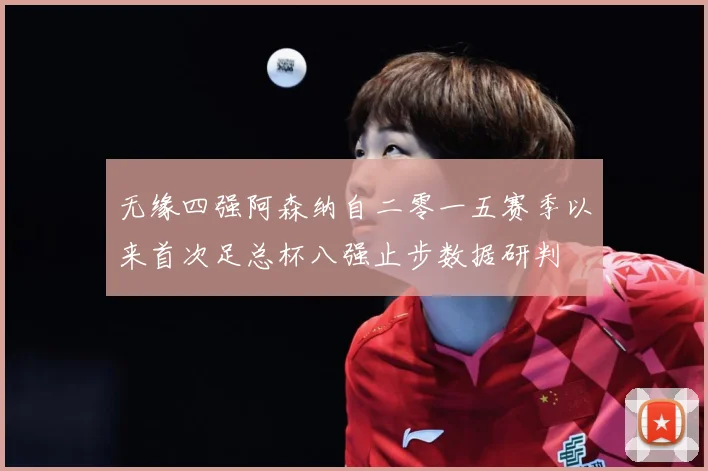 无缘四强阿森纳自二零一五赛季以来首次足总杯八强止步数据研判
