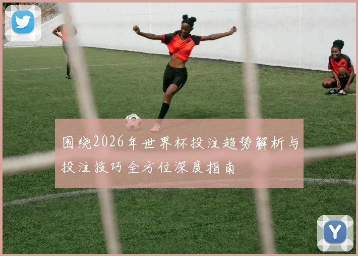 围绕2026年世界杯投注趋势解析与投注技巧全方位深度指南