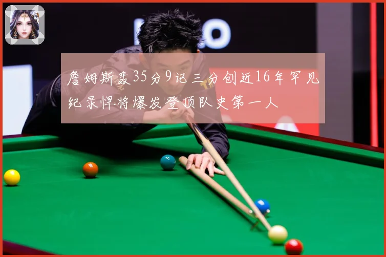 詹姆斯轰35分9记三分创近16年罕见纪录悍将爆发登顶队史第一人