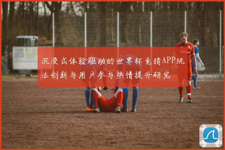 沉浸式体验驱动的世界杯竞猜APP玩法创新与用户参与热情提升研究