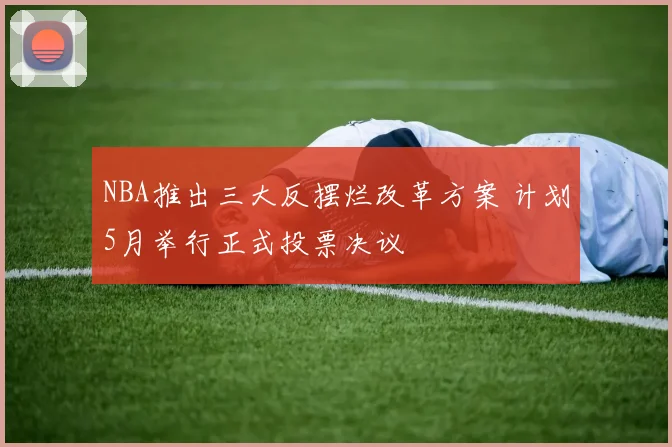 NBA推出三大反摆烂改革方案 计划5月举行正式投票决议