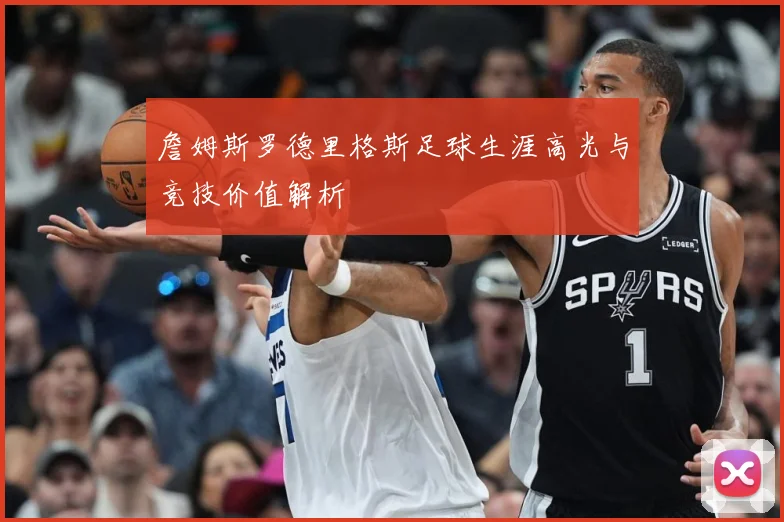 詹姆斯罗德里格斯足球生涯高光与竞技价值解析