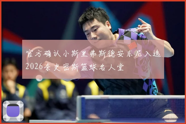 官方确认小斯里弗斯德安东尼入选2026奈史密斯篮球名人堂