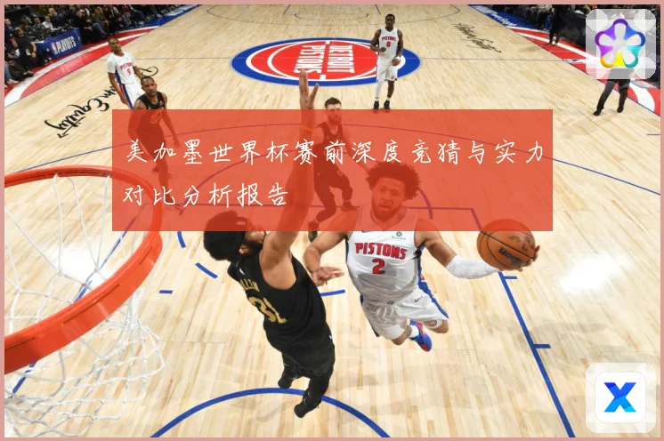 美加墨世界杯赛前深度竞猜与实力对比分析报告