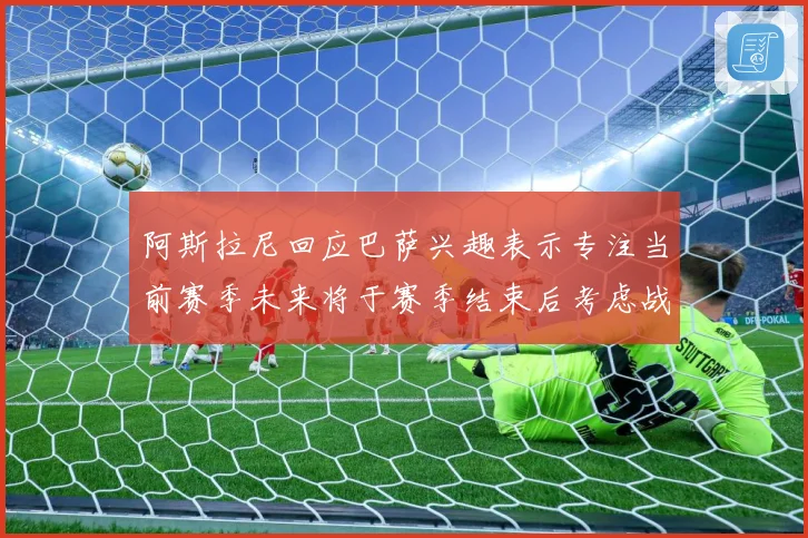 阿斯拉尼回应巴萨兴趣表示专注当前赛季未来将于赛季结束后考虑战术观察