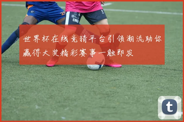世界杯在线竞猜平台引领潮流助你赢得大奖精彩赛事一触即发