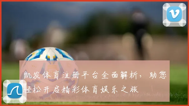 凯发体育注册平台全面解析，助您轻松开启精彩体育娱乐之旅
