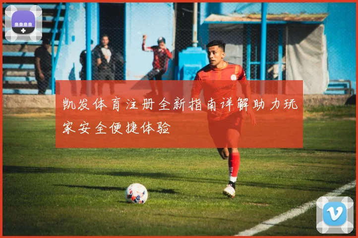 凯发体育注册全新指南详解助力玩家安全便捷体验