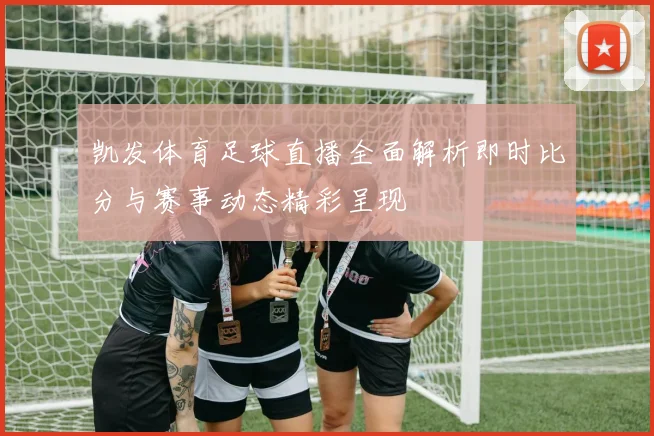 凯发体育足球直播全面解析即时比分与赛事动态精彩呈现