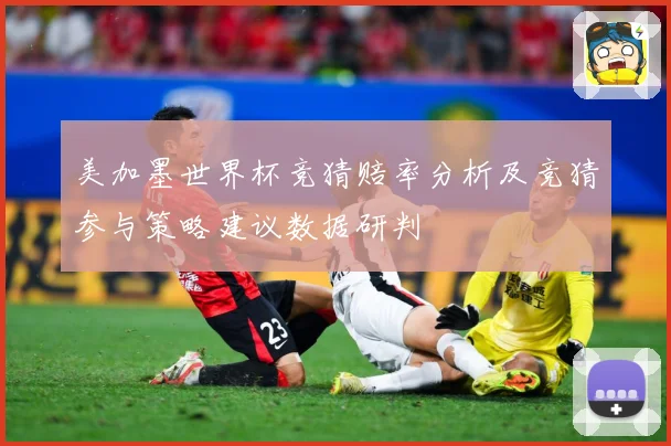 美加墨世界杯竞猜赔率分析及竞猜参与策略建议数据研判