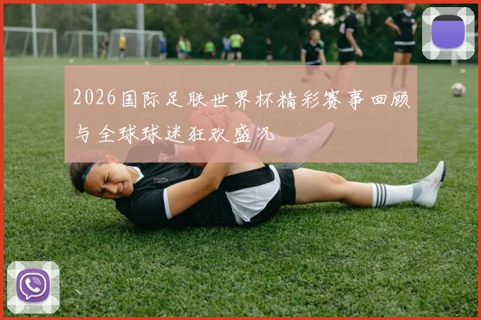 2026国际足联世界杯精彩赛事回顾与全球球迷狂欢盛况