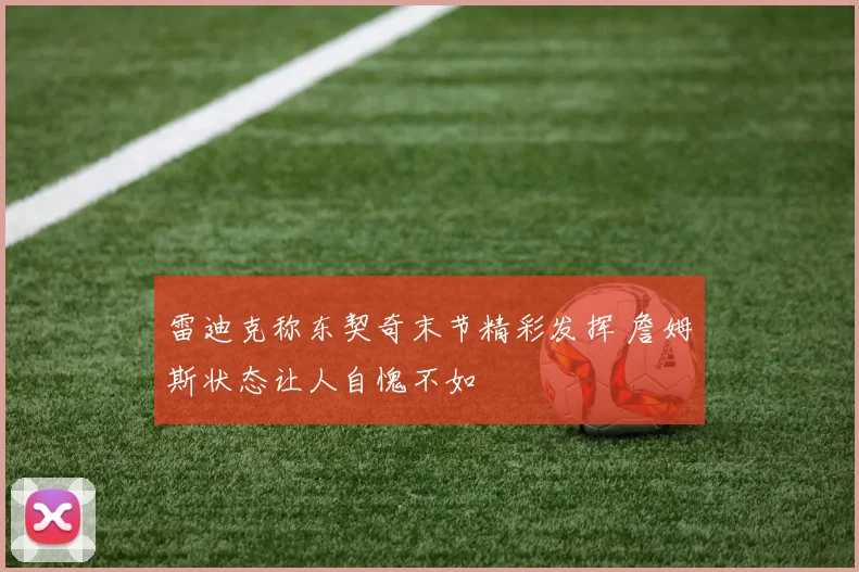 雷迪克称东契奇末节精彩发挥 詹姆斯状态让人自愧不如