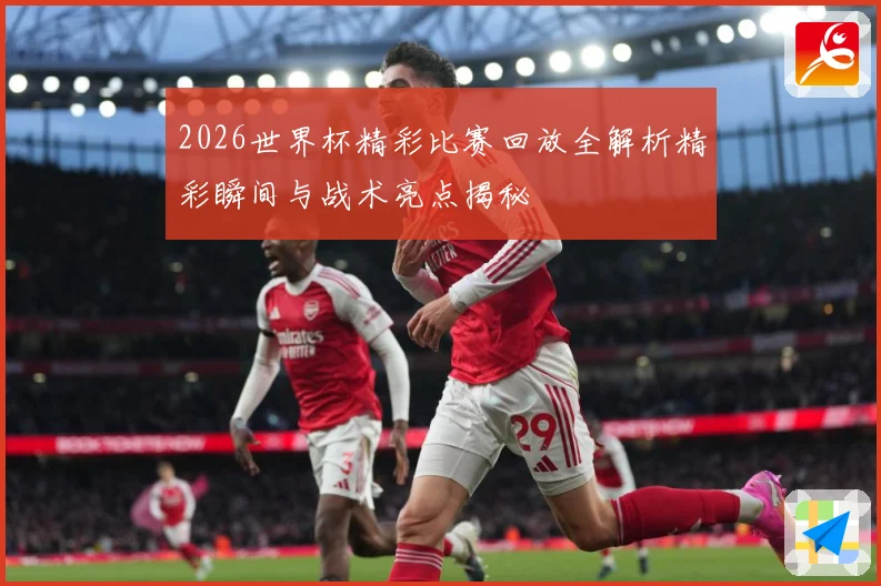 2026世界杯精彩比赛回放全解析精彩瞬间与战术亮点揭秘