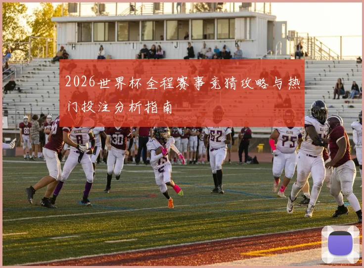 2026世界杯全程赛事竞猜攻略与热门投注分析指南