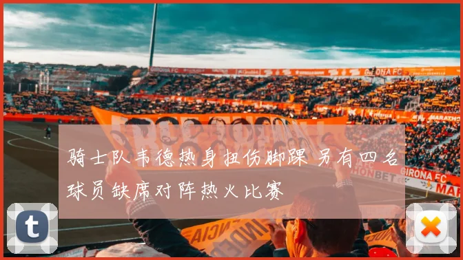 骑士队韦德热身扭伤脚踝 另有四名球员缺席对阵热火比赛