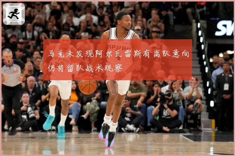 马竞未发现阿尔瓦雷斯有离队意向仍将留队战术观察