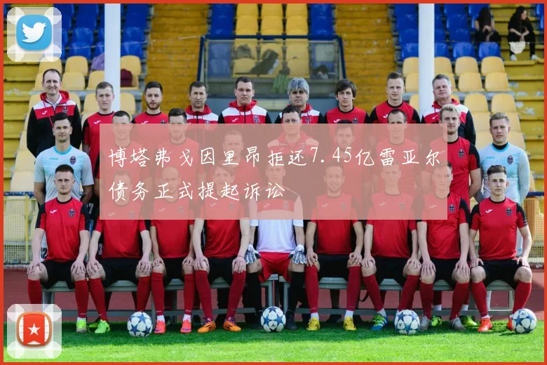 博塔弗戈因里昂拒还7.45亿雷亚尔债务正式提起诉讼