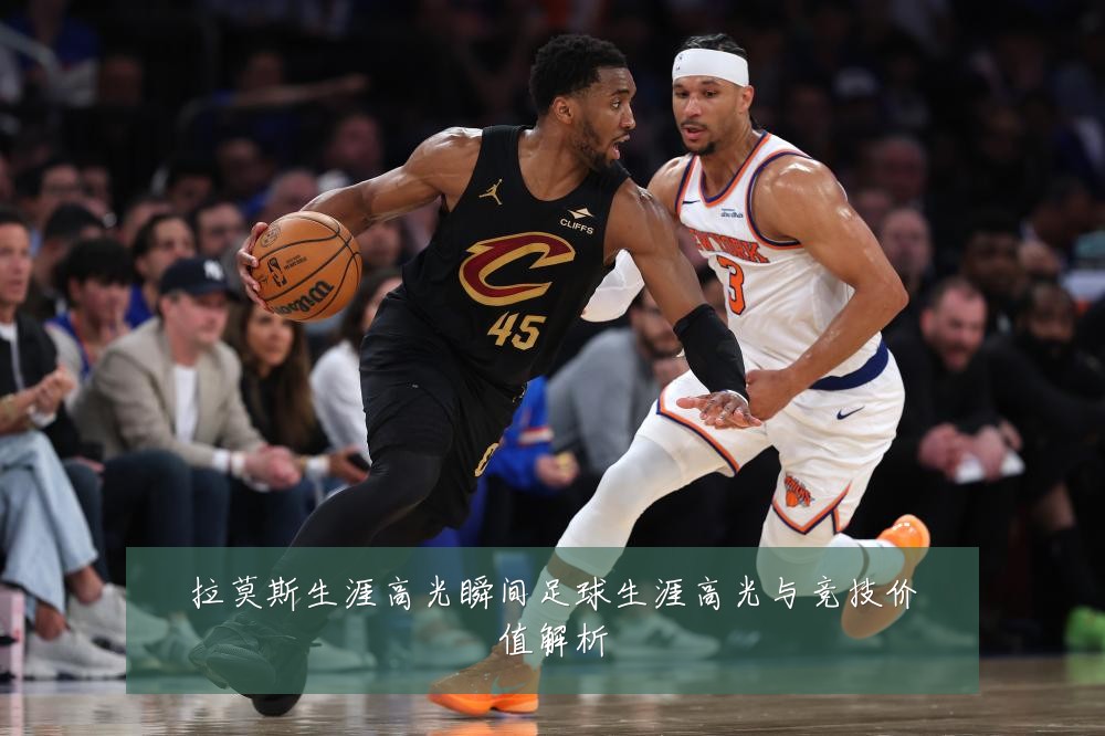 拉莫斯生涯高光瞬间足球生涯高光与竞技价值解析