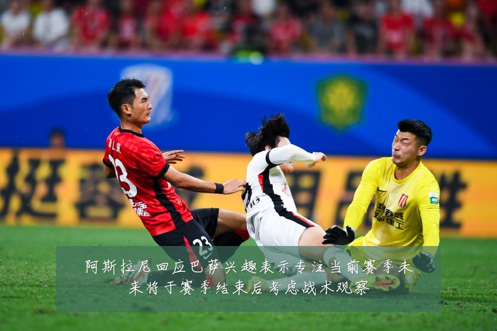 阿斯拉尼回应巴萨兴趣表示专注当前赛季未来将于赛季结束后考虑战术观察